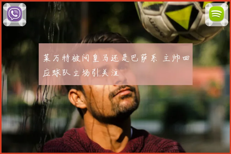 莱万特被问皇马还是巴萨系 主帅回应球队立场引关注