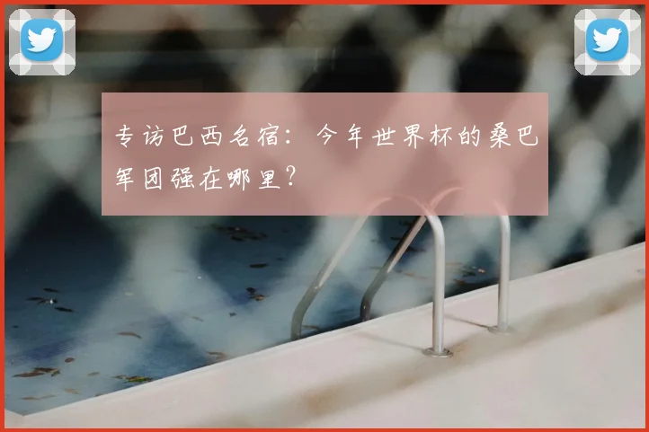 专访巴西名宿：今年世界杯的桑巴军团强在哪里？
