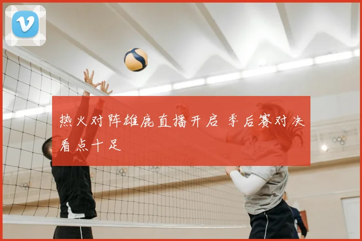 热火对阵雄鹿直播开启 季后赛对决看点十足