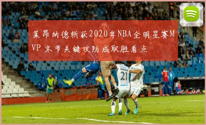 莱昂纳德斩获2020年NBA全明星赛MVP 末节关键攻防成取胜看点