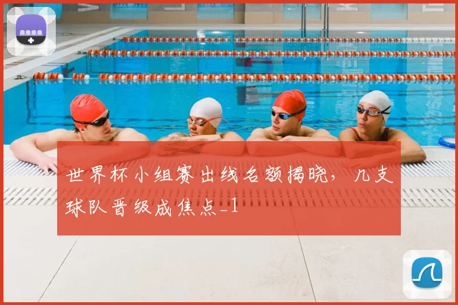 世界杯小组赛出线名额揭晓,几支球队晋级成焦点_1