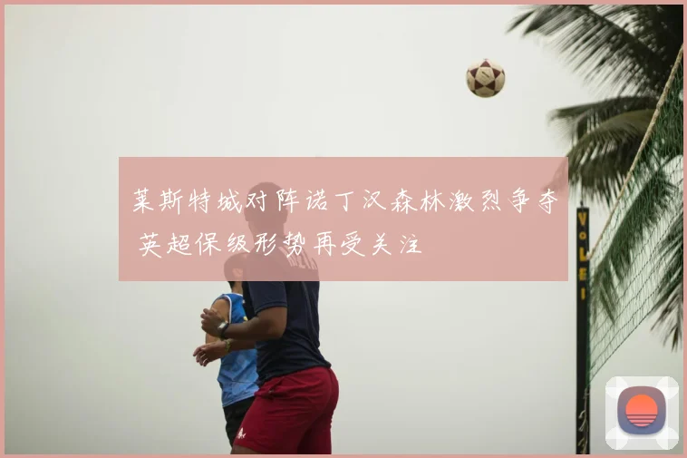莱斯特城对阵诺丁汉森林激烈争夺 英超保级形势再受关注