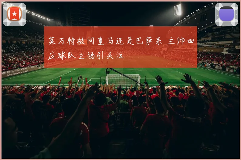 莱万特被问皇马还是巴萨系 主帅回应球队立场引关注