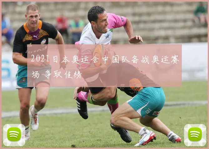 2021日本奥运会中国队备战奥运赛场 争取佳绩