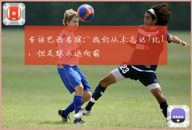 专访巴西名宿:我们从未忘记7比1,但足球永远向前