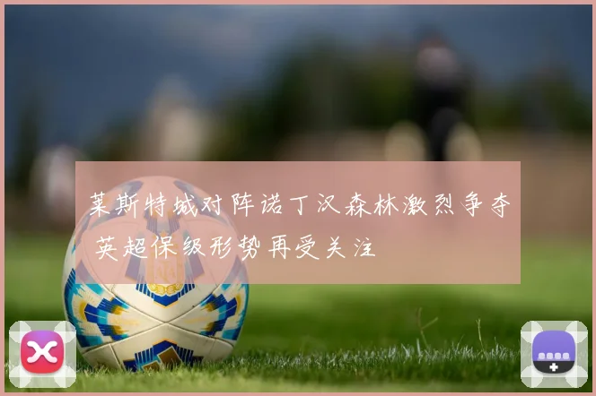 莱斯特城对阵诺丁汉森林激烈争夺 英超保级形势再受关注