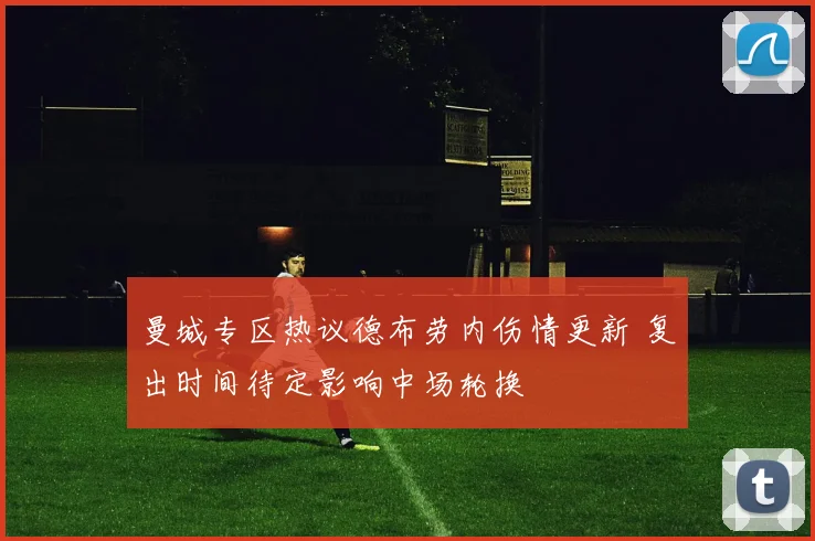 曼城专区热议德布劳内伤情更新 复出时间待定影响中场轮换