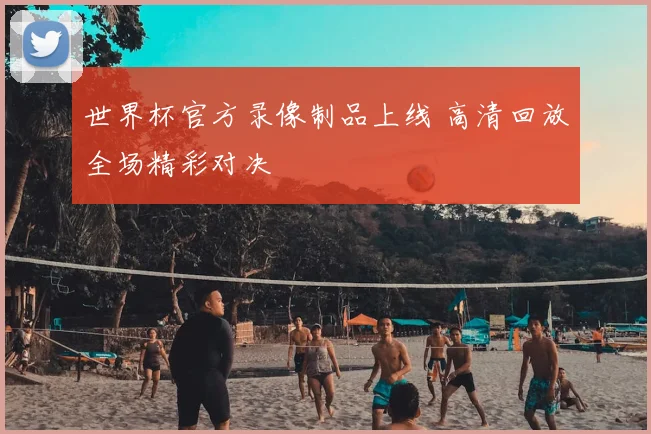 世界杯官方录像制品上线 高清回放全场精彩对决