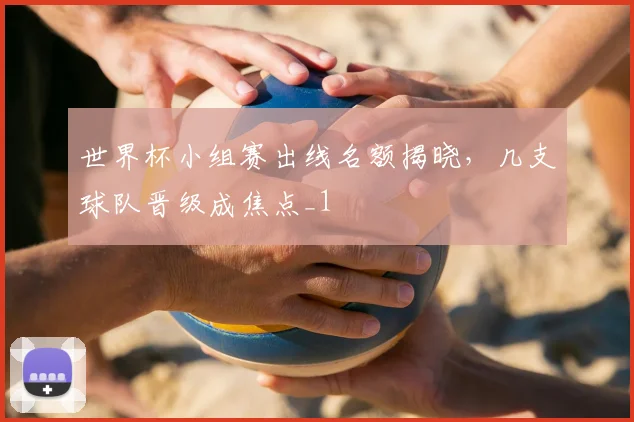 世界杯小组赛出线名额揭晓,几支球队晋级成焦点_1