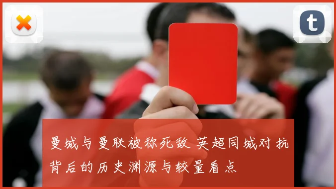 曼城与曼联被称死敌 英超同城对抗背后的历史渊源与较量看点