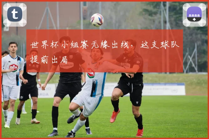 世界杯小组赛无缘出线,这支球队提前出局