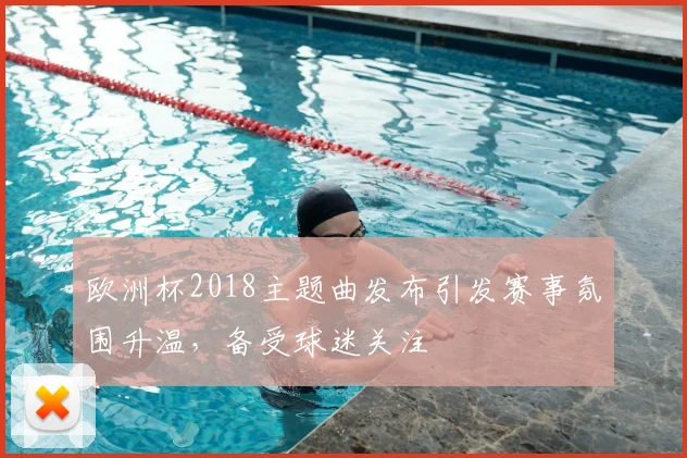 欧洲杯2018主题曲发布引发赛事氛围升温，备受球迷关注