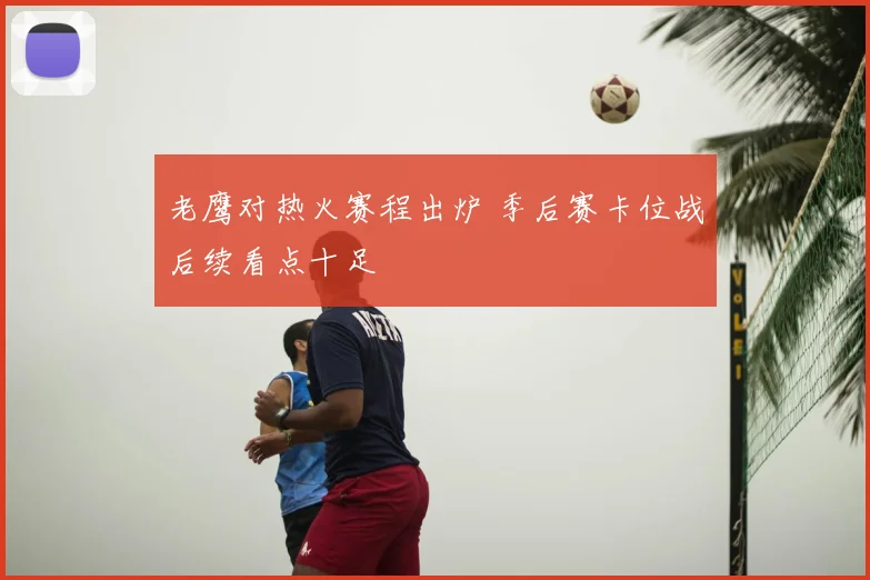 老鹰对热火赛程出炉 季后赛卡位战后续看点十足