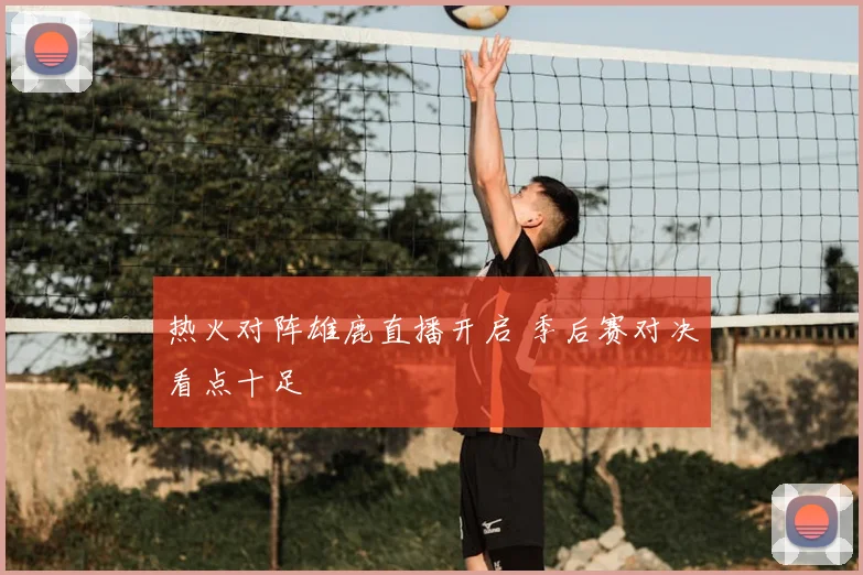 热火对阵雄鹿直播开启 季后赛对决看点十足