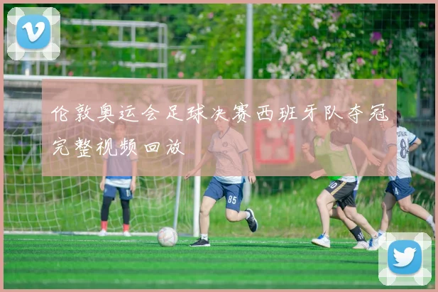 伦敦奥运会足球决赛西班牙队夺冠完整视频回放