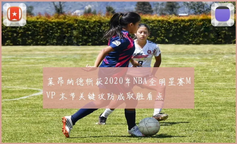 莱昂纳德斩获2020年NBA全明星赛MVP 末节关键攻防成取胜看点