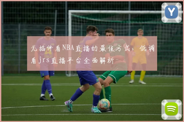 无插件看NBA直播的最佳方式，低调看jrs直播平台全面解析