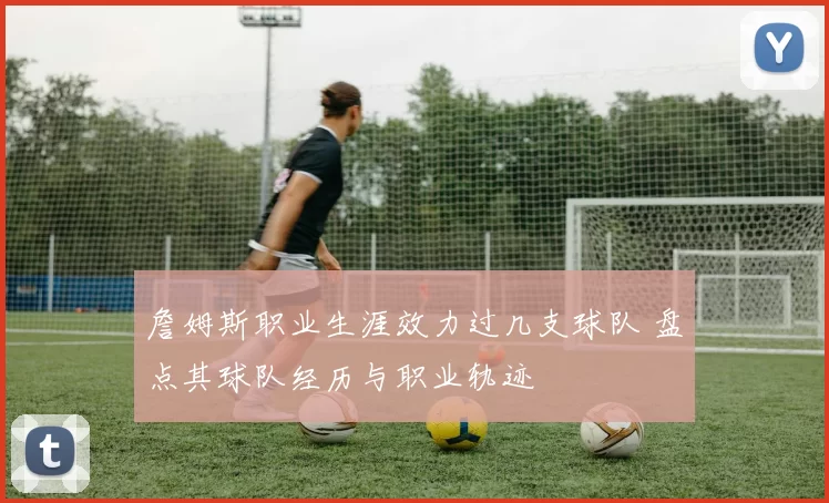 詹姆斯职业生涯效力过几支球队 盘点其球队经历与职业轨迹