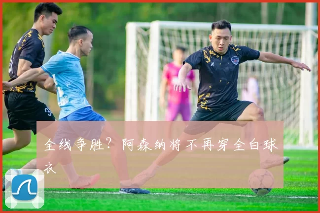 全线争胜？阿森纳将不再穿全白球衣