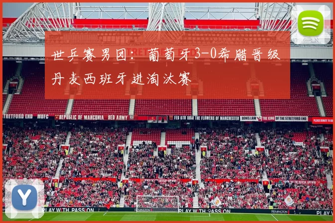世乒赛男团：葡萄牙3-0希腊晋级 丹麦西班牙进淘汰赛
