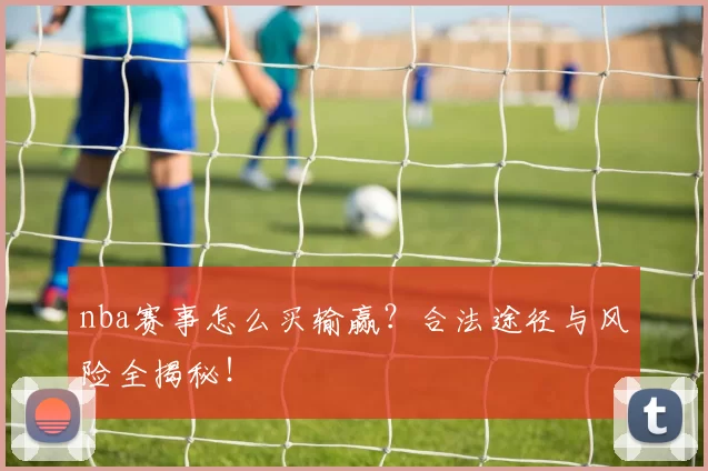 nba赛事怎么买输赢？合法途径与风险全揭秘！