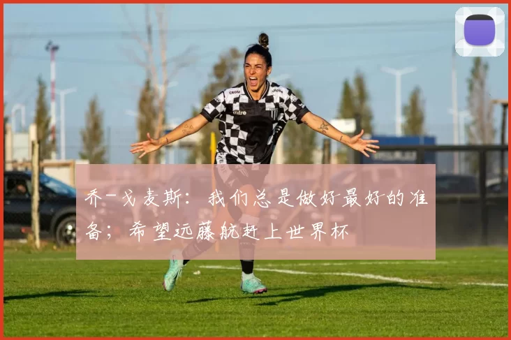 乔-戈麦斯：我们总是做好最好的准备；希望远藤航赶上世界杯