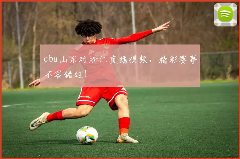 cba山东对浙江直播视频，精彩赛事不容错过！