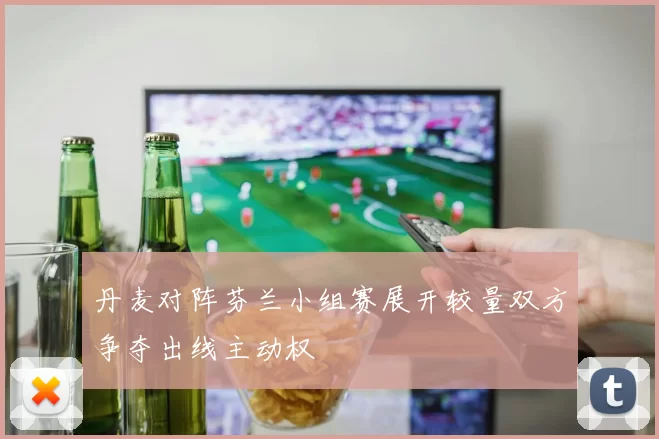 丹麦对阵芬兰小组赛展开较量双方争夺出线主动权