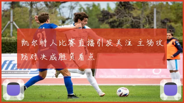 凯尔特人比赛直播引发关注 主场攻防对决成胜负看点