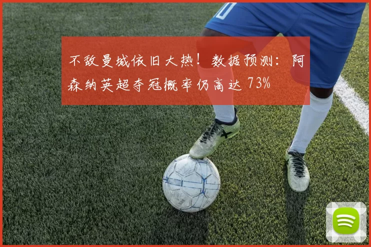不敌曼城依旧大热！数据预测：阿森纳英超夺冠概率仍高达 73%