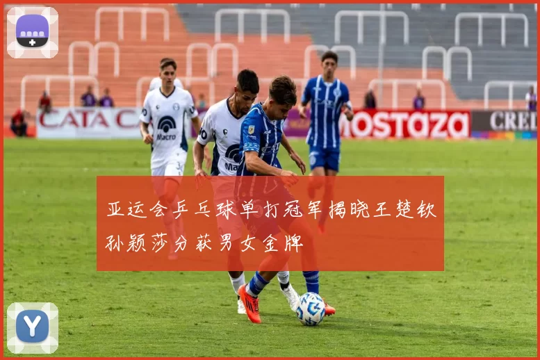 亚运会乒乓球单打冠军揭晓王楚钦孙颖莎分获男女金牌