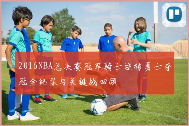 2016NBA总决赛冠军骑士逆转勇士夺冠全纪录与关键战回顾