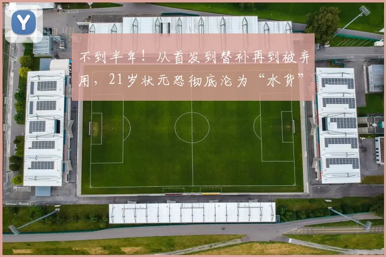 不到半年！从首发到替补再到被弃用，21岁状元恐彻底沦为“水货”