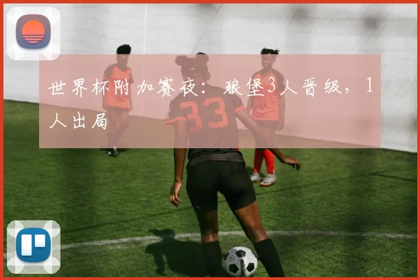 世界杯附加赛夜：狼堡3人晋级，1人出局