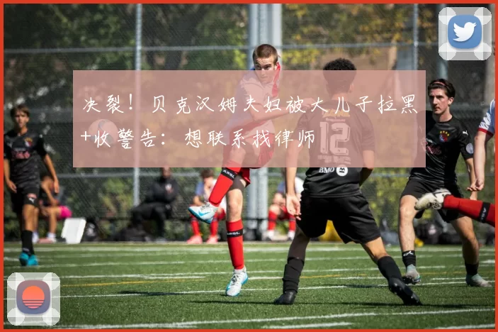 决裂！贝克汉姆夫妇被大儿子拉黑+收警告：想联系找律师