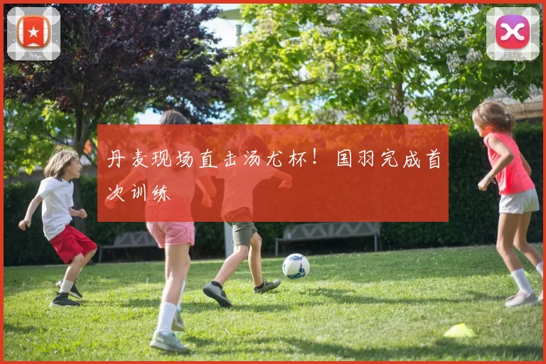 丹麦现场直击汤尤杯！国羽完成首次训练