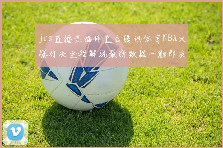 jrs直播无插件直击腾讯体育NBA火爆对决全程解说最新数据一触即发
