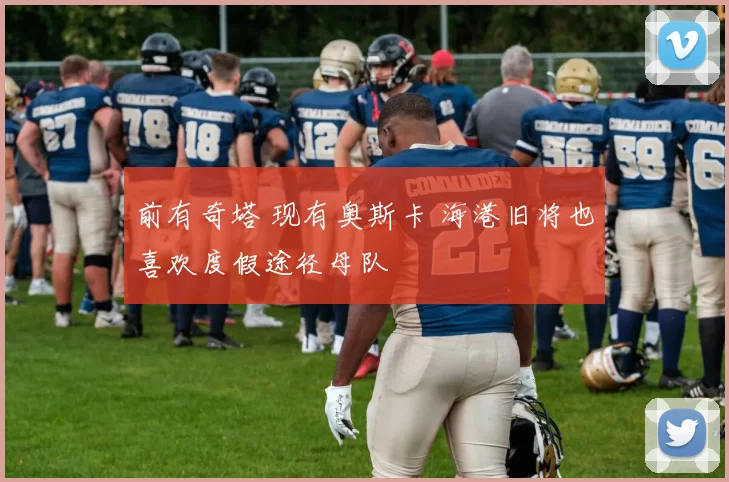 前有奇塔 现有奥斯卡 海港旧将也喜欢度假途径母队