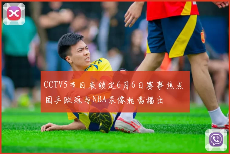 CCTV5节目表锁定6月6日赛事焦点 国乒欧冠与NBA录像轮番播出