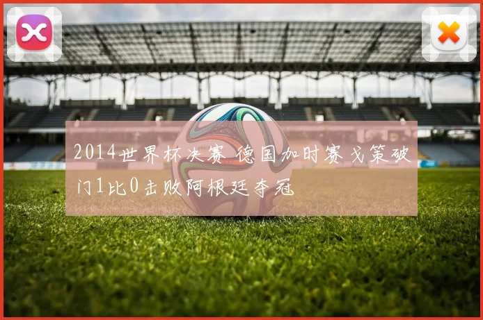 2014世界杯决赛 德国加时赛戈策破门1比0击败阿根廷夺冠