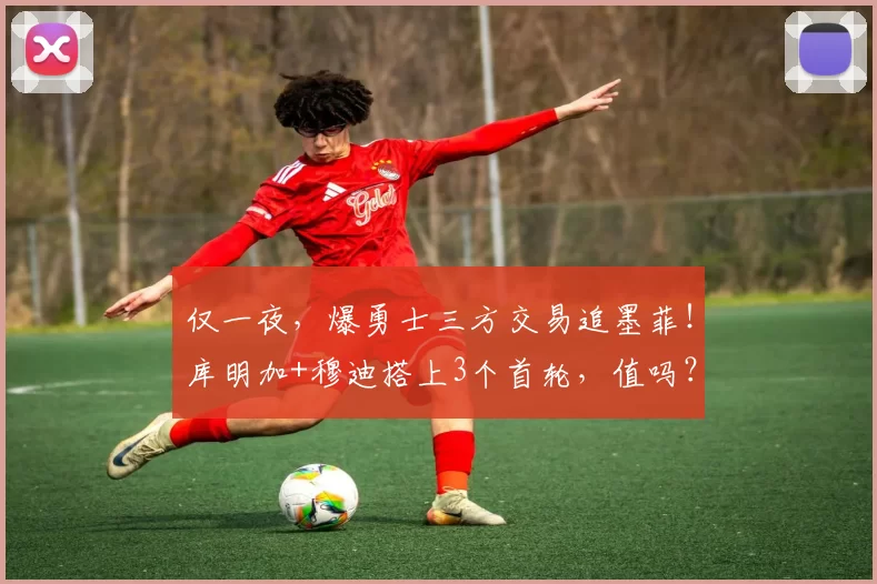 仅一夜，爆勇士三方交易追墨菲！库明加+穆迪搭上3个首轮，值吗？