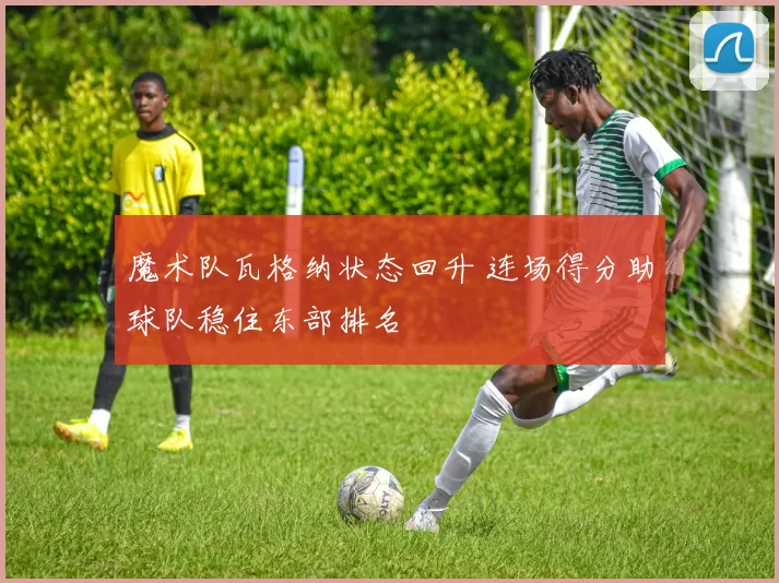 魔术队瓦格纳状态回升 连场得分助球队稳住东部排名