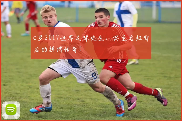 c罗2017世界足球先生，实至名归背后的拼搏传奇！