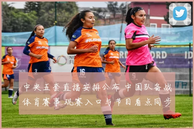 中央五套直播安排公布 中国队备战体育赛事 观赛入口与节目看点同步更新
