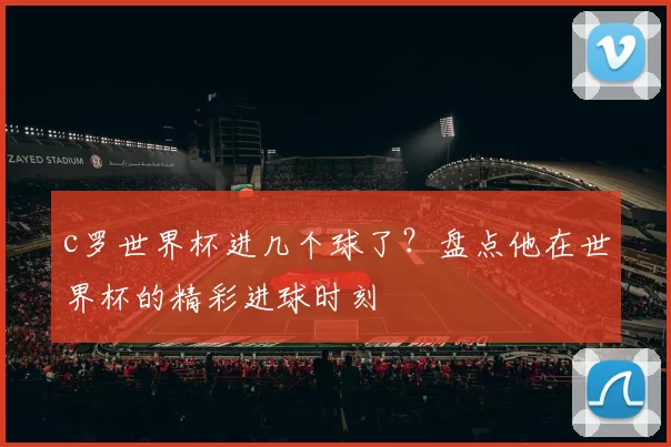 c罗世界杯进几个球了？盘点他在世界杯的精彩进球时刻