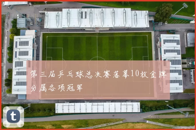 第三届乒乓球总决赛落幕10枚金牌分属各项冠军