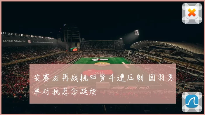 安赛龙再战桃田贤斗遭压制 国羽男单对抗悬念延续