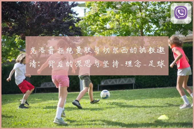 克洛普拒绝曼联与切尔西的执教邀请:背后的深思与坚持_理念_足球_欧冠