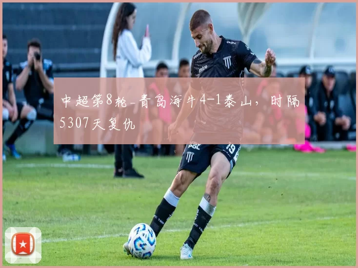 中超第8轮_青岛海牛4-1泰山，时隔5307天复仇