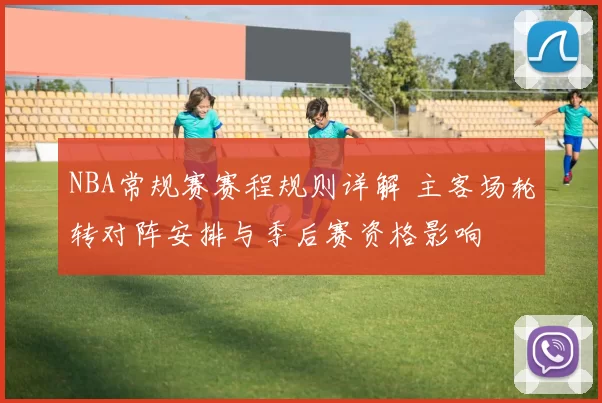 NBA常规赛赛程规则详解 主客场轮转对阵安排与季后赛资格影响